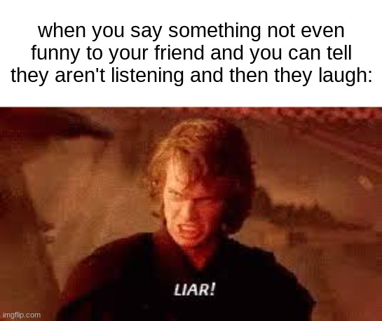 I hate when people dont pay ANY attention to me | when you say something not even funny to your friend and you can tell they aren't listening and then they laugh: | image tagged in anakin liar | made w/ Imgflip meme maker