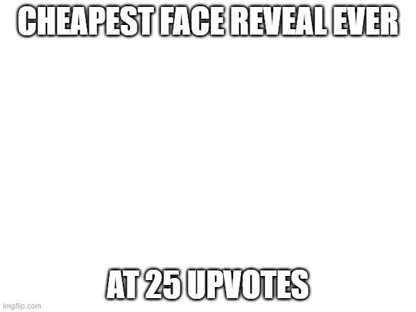 cheap reveal | CHEAPEST FACE REVEAL EVER; AT 25 UPVOTES | image tagged in face reveal | made w/ Imgflip meme maker