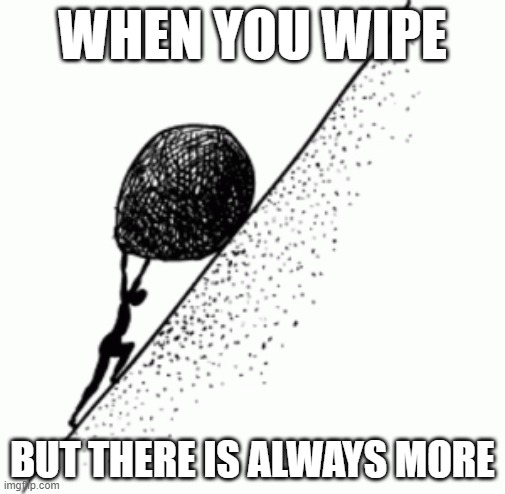 sisyphus | WHEN YOU WIPE; BUT THERE IS ALWAYS MORE | image tagged in sisyphus | made w/ Imgflip meme maker