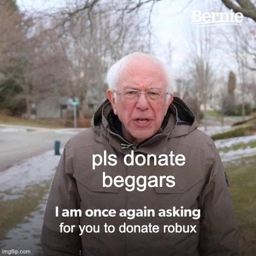 sometimes it's just pretty annoying when they just bug you for robux and keep asking for robux | pls donate beggars; for you to donate robux | image tagged in memes,bernie i am once again asking for your support,roblox,pls donate,beggar | made w/ Imgflip meme maker