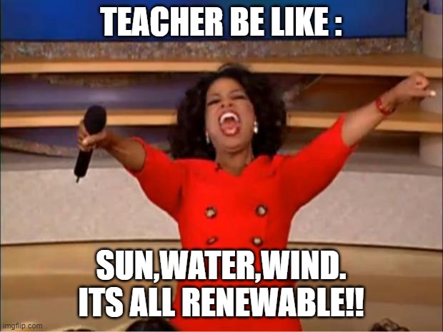 renewable energy | TEACHER BE LIKE :; SUN,WATER,WIND. ITS ALL RENEWABLE!! | image tagged in memes,oprah you get a | made w/ Imgflip meme maker