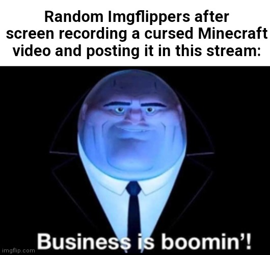 Business is boomin’! Kingpin | Random Imgflippers after screen recording a cursed Minecraft video and posting it in this stream: | image tagged in business is boomin kingpin | made w/ Imgflip meme maker