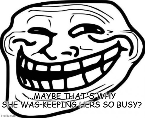 Troll Face Meme | ...MAYBE THAT'S WHY SHE WAS KEEPING HERS SO BUSY? | image tagged in memes,troll face | made w/ Imgflip meme maker
