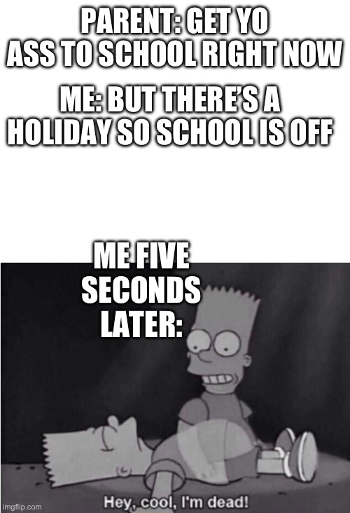 *sigh* | PARENT: GET YO ASS TO SCHOOL RIGHT NOW; ME: BUT THERE’S A HOLIDAY SO SCHOOL IS OFF; ME FIVE SECONDS LATER: | image tagged in hey cool i'm dead,uh oh,dead,parents,school,pain | made w/ Imgflip meme maker