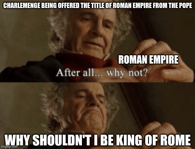 charlemenge and the roman empire | CHARLEMENGE BEING OFFERED THE TITLE OF ROMAN EMPIRE FROM THE POPE; ROMAN EMPIRE; WHY SHOULDN'T I BE KING OF ROME | image tagged in after all why not | made w/ Imgflip meme maker