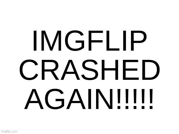 uh oh... | IMGFLIP CRASHED AGAIN!!!!! | made w/ Imgflip meme maker