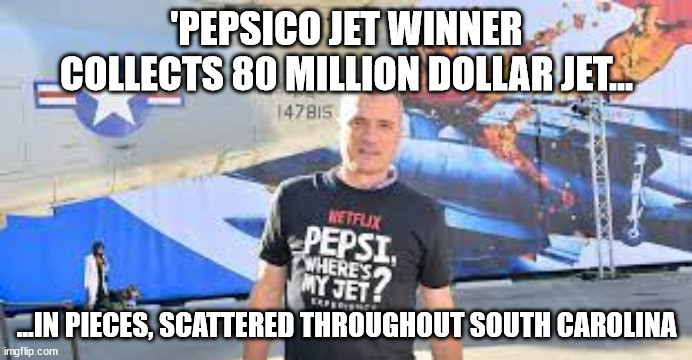 Missing Jet | 'PEPSICO JET WINNER COLLECTS 80 MILLION DOLLAR JET... ...IN PIECES, SCATTERED THROUGHOUT SOUTH CAROLINA | image tagged in memes | made w/ Imgflip meme maker