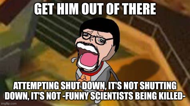 gordon chopper cry | GET HIM OUT OF THERE ATTEMPTING SHUT DOWN, IT'S NOT SHUTTING DOWN, IT'S NOT -FUNNY SCIENTISTS BEING KILLED- | image tagged in gordon chopper cry | made w/ Imgflip meme maker