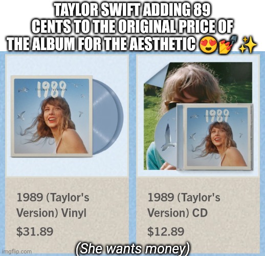 1989 (Taylor's Version) | TAYLOR SWIFT ADDING 89 CENTS TO THE ORIGINAL PRICE OF THE ALBUM FOR THE AESTHETIC 😍💅✨; (She wants money) | image tagged in 1989,taylor swift | made w/ Imgflip meme maker