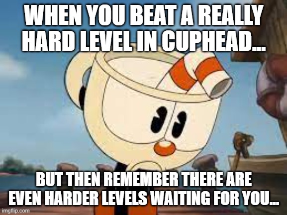 WHEN YOU BEAT A REALLY HARD LEVEL IN CUPHEAD... BUT THEN REMEMBER THERE ARE EVEN HARDER LEVELS WAITING FOR YOU... | image tagged in cuphead | made w/ Imgflip meme maker