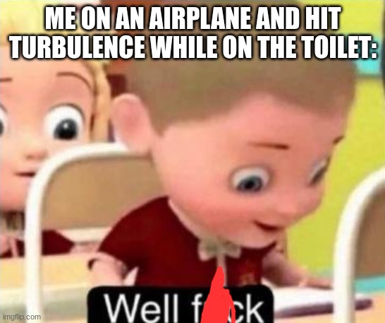 Well frick | ME ON AN AIRPLANE AND HIT TURBULENCE WHILE ON THE TOILET: | image tagged in well frick | made w/ Imgflip meme maker