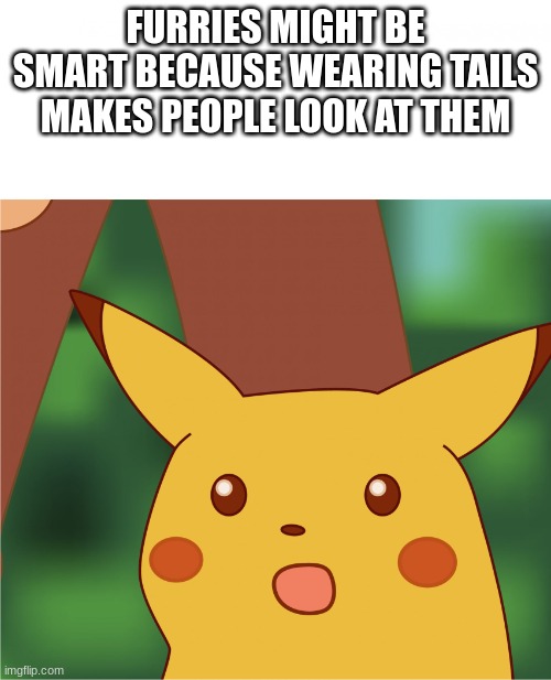this might be sus but im shocked by this fact we need to step up our game | FURRIES MIGHT BE SMART BECAUSE WEARING TAILS MAKES PEOPLE LOOK AT THEM | image tagged in surprised pikachu high quality | made w/ Imgflip meme maker