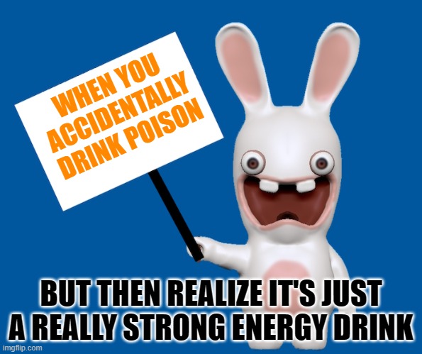 WHEN YOU ACCIDENTALLY DRINK POISON; BUT THEN REALIZE IT'S JUST A REALLY STRONG ENERGY DRINK | image tagged in rabbid sign | made w/ Imgflip meme maker
