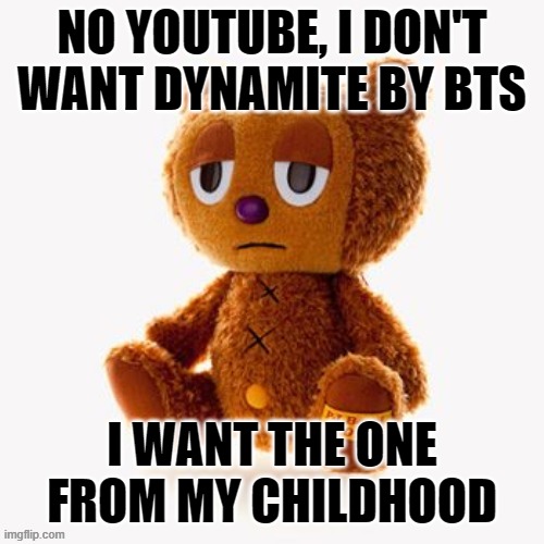 Pj plush | NO YOUTUBE, I DON'T WANT DYNAMITE BY BTS; I WANT THE ONE FROM MY CHILDHOOD | image tagged in pj plush | made w/ Imgflip meme maker