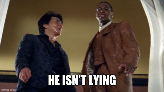 HE ISN’T LYING | image tagged in damn he ain t gonna be in rush hour 3 | made w/ Imgflip meme maker