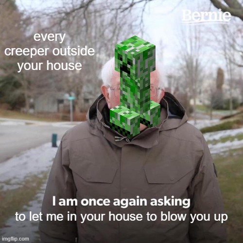 minecraft creeper | every creeper outside your house; to let me in your house to blow you up | image tagged in memes,bernie i am once again asking for your support,minecraft | made w/ Imgflip meme maker