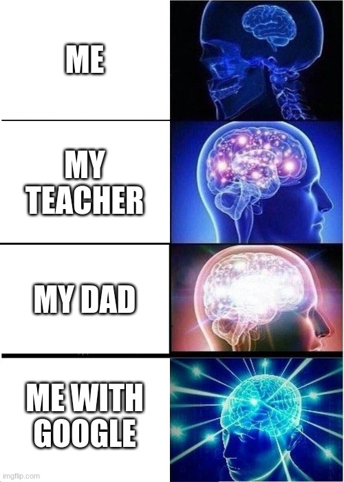 Expanding Brain | ME; MY TEACHER; MY DAD; ME WITH GOOGLE | image tagged in memes,expanding brain | made w/ Imgflip meme maker
