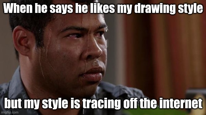 sweating bullets | When he says he likes my drawing style; but my style is tracing off the internet | image tagged in sweating bullets,funny | made w/ Imgflip meme maker