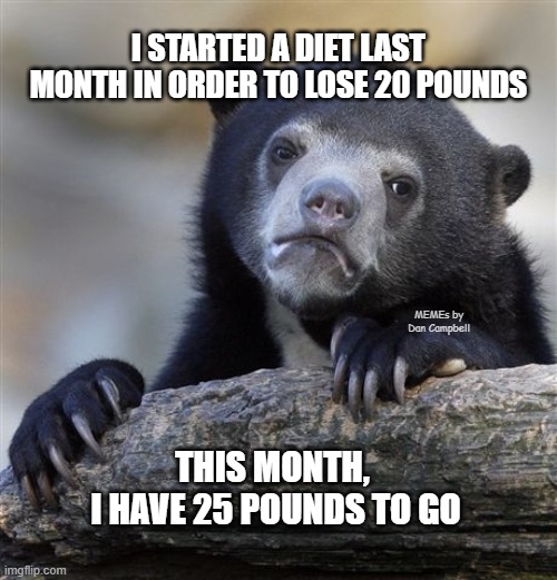 Confession Bear | I STARTED A DIET LAST MONTH IN ORDER TO LOSE 20 POUNDS; MEMEs by Dan Campbell; THIS MONTH, 
I HAVE 25 POUNDS TO GO | image tagged in memes,confession bear | made w/ Imgflip meme maker