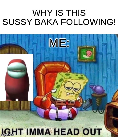 oh no he's back | WHY IS THIS SUSSY BAKA FOLLOWING! ME: | image tagged in memes,spongebob ight imma head out | made w/ Imgflip meme maker