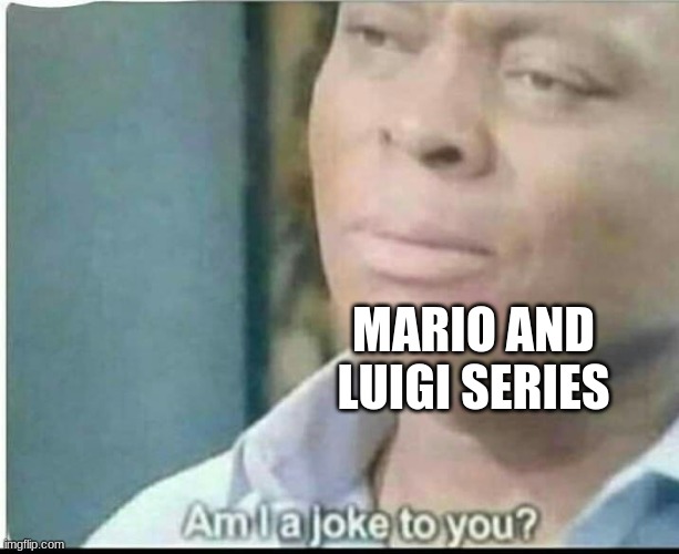 am i joke to you? | MARIO AND LUIGI SERIES | image tagged in am i joke to you | made w/ Imgflip meme maker