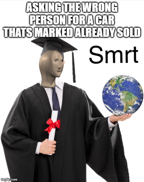 Meme man smart | ASKING THE WRONG PERSON FOR A CAR THATS MARKED ALREADY SOLD | image tagged in meme man smart | made w/ Imgflip meme maker