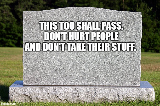 Tombstone | THIS TOO SHALL PASS. DON'T HURT PEOPLE AND DON'T TAKE THEIR STUFF. | image tagged in tombstone | made w/ Imgflip meme maker