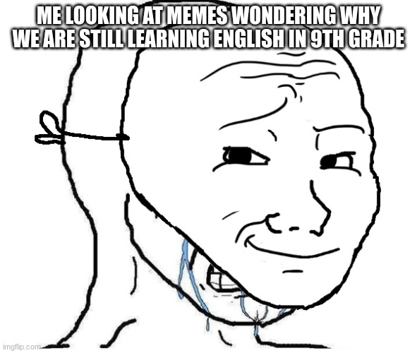 |: | ME LOOKING AT MEMES WONDERING WHY WE ARE STILL LEARNING ENGLISH IN 9TH GRADE | image tagged in crying mask dude | made w/ Imgflip meme maker