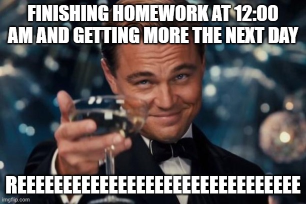 Leonardo Dicaprio Cheers | FINISHING HOMEWORK AT 12:00 AM AND GETTING MORE THE NEXT DAY; REEEEEEEEEEEEEEEEEEEEEEEEEEEEEEE | image tagged in memes,leonardo dicaprio cheers | made w/ Imgflip meme maker
