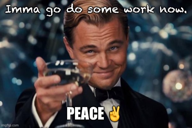 Leonardo Dicaprio Cheers Meme | Imma go do some work now. PEACE ✌️ | image tagged in memes,leonardo dicaprio cheers | made w/ Imgflip meme maker