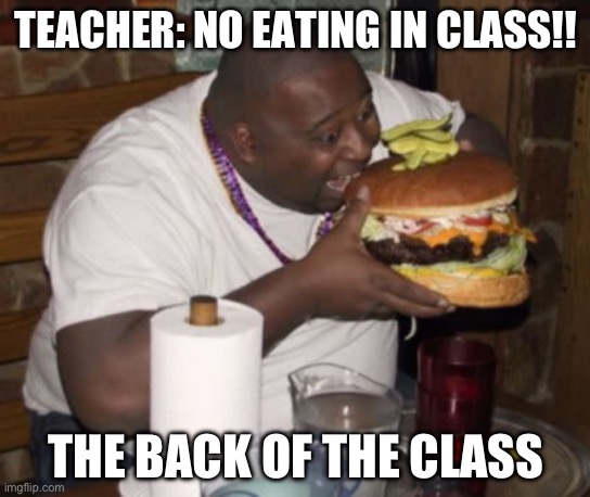 Fat guy eating burger | TEACHER: NO EATING IN CLASS!! THE BACK OF THE CLASS | image tagged in fat guy eating burger | made w/ Imgflip meme maker