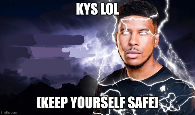 You should kill yourself NOW! | KYS LOL (KEEP YOURSELF SAFE) | image tagged in you should kill yourself now | made w/ Imgflip meme maker