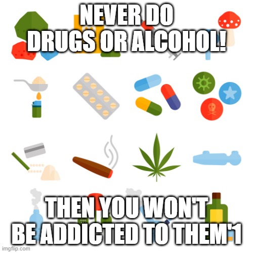 Never Do Drugs | NEVER DO DRUGS OR ALCOHOL! THEN YOU WON'T BE ADDICTED TO THEM'1 | image tagged in addiction | made w/ Imgflip meme maker