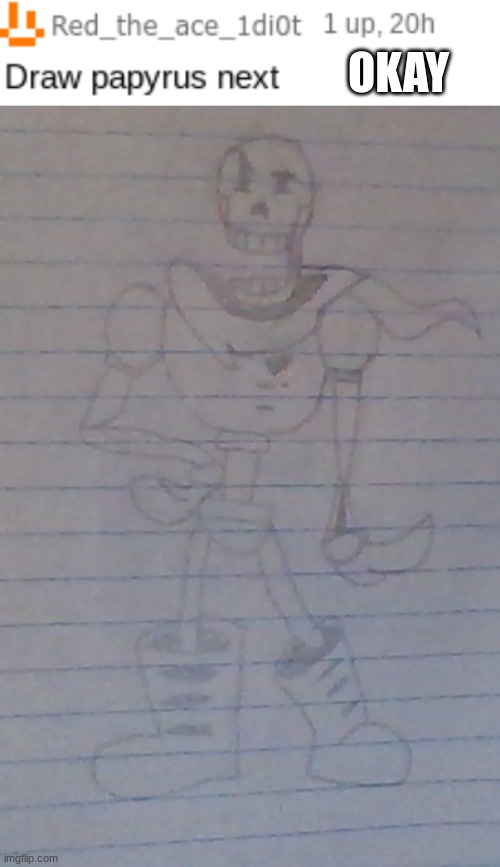 Comment who I should draw next | OKAY | image tagged in papyrus,undertale,drawing | made w/ Imgflip meme maker