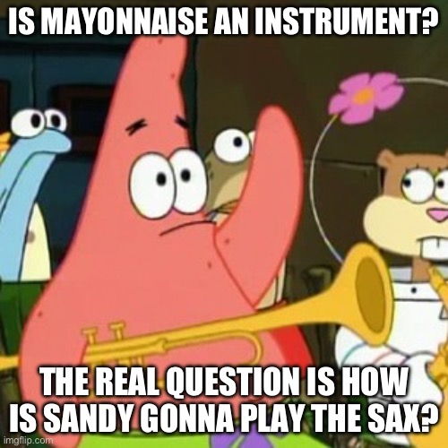 Is mayonnaise an instrument | IS MAYONNAISE AN INSTRUMENT? THE REAL QUESTION IS HOW IS SANDY GONNA PLAY THE SAX? | image tagged in memes,no patrick | made w/ Imgflip meme maker