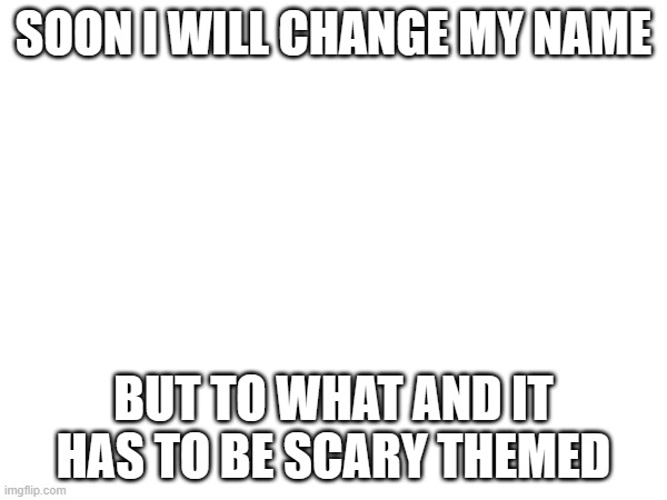 what is it gonna be??? | SOON I WILL CHANGE MY NAME; BUT TO WHAT AND IT HAS TO BE SCARY THEMED | image tagged in spoopy | made w/ Imgflip meme maker