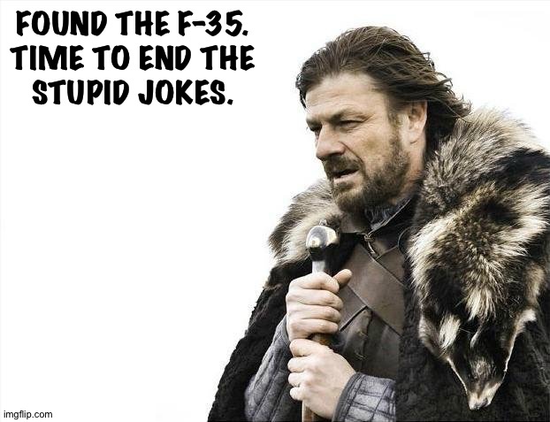 Brace Yourselves X is Coming Meme | FOUND THE F-35.
TIME TO END THE
STUPID JOKES. | image tagged in memes,brace yourselves x is coming | made w/ Imgflip meme maker