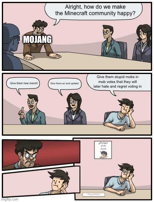 Minecraft mob votes be like | Alright, how do we make the Minecraft community happy? MOJANG; Give them stupid mobs in mob votes that they will later hate and regret voting in; Give them new merch! Give them an end update! | image tagged in boardroom meeting unexpected ending | made w/ Imgflip meme maker