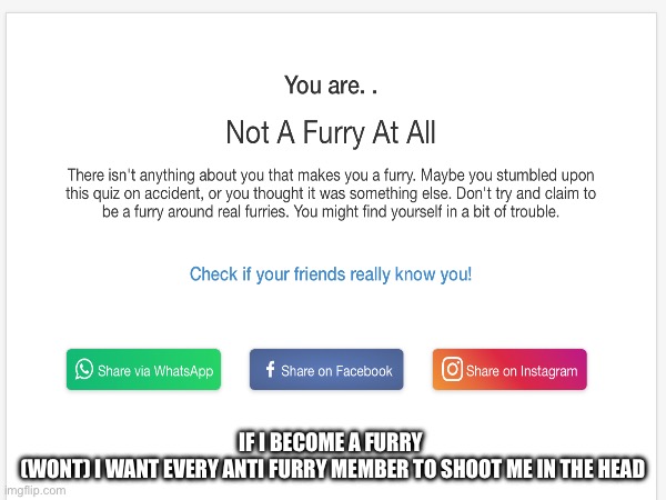 Never will be a furry | IF I BECOME A FURRY 
(WONT) I WANT EVERY ANTI FURRY MEMBER TO SHOOT ME IN THE HEAD | made w/ Imgflip meme maker