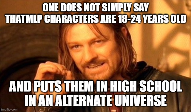 ah,yes | ONE DOES NOT SIMPLY SAY THATMLP CHARACTERS ARE 18-24 YEARS OLD; AND PUTS THEM IN HIGH SCHOOL
IN AN ALTERNATE UNIVERSE | image tagged in memes,one does not simply,mylittlepony,hold up wait a minute something aint right,nani,yeah this is big brain time | made w/ Imgflip meme maker