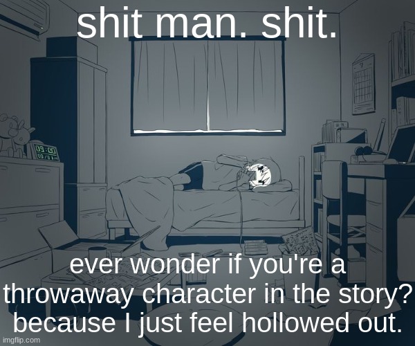 Avogado6 depression | shit man. shit. ever wonder if you're a throwaway character in the story? because I just feel hollowed out. | image tagged in avogado6 depression | made w/ Imgflip meme maker