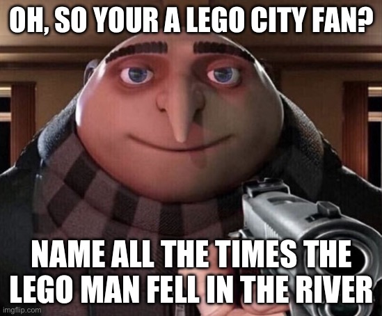Lego | OH, SO YOUR A LEGO CITY FAN? NAME ALL THE TIMES THE LEGO MAN FELL IN THE RIVER | image tagged in gru gun | made w/ Imgflip meme maker