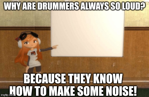 SMG4s Meggy pointing at board | WHY ARE DRUMMERS ALWAYS SO LOUD? BECAUSE THEY KNOW HOW TO MAKE SOME NOISE! | image tagged in smg4s meggy pointing at board | made w/ Imgflip meme maker