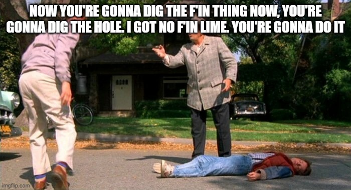 Good Future | NOW YOU'RE GONNA DIG THE F'IN THING NOW, YOU'RE GONNA DIG THE HOLE. I GOT NO F'IN LIME. YOU'RE GONNA DO IT | image tagged in back to the future marty knocked out cold 2 | made w/ Imgflip meme maker