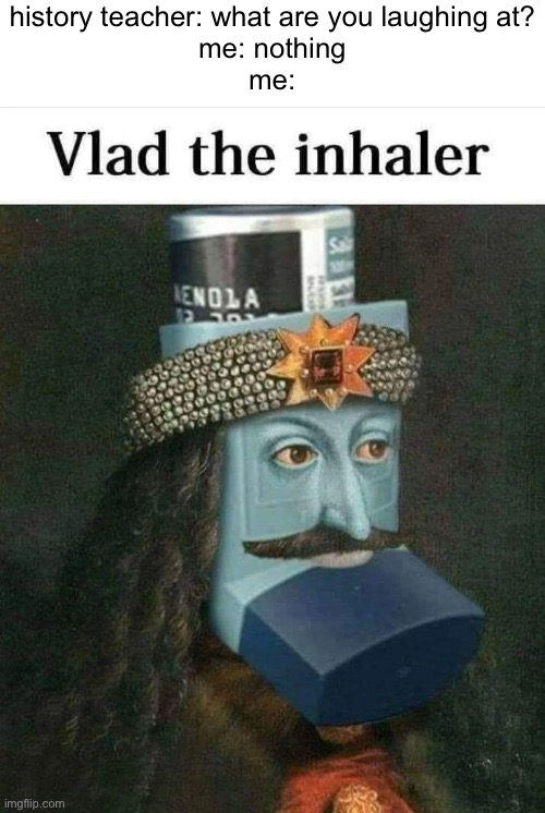 :skull: | history teacher: what are you laughing at?
me: nothing
me: | image tagged in memes,history,vlad the impaler,inhaler,bro | made w/ Imgflip meme maker