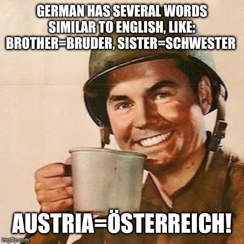 I mena yeah | GERMAN HAS SEVERAL WORDS SIMILAR TO ENGLISH, LIKE: BROTHER=BRUDER, SISTER=SCHWESTER; AUSTRIA=ÖSTERREICH! | image tagged in coffee soldier | made w/ Imgflip meme maker