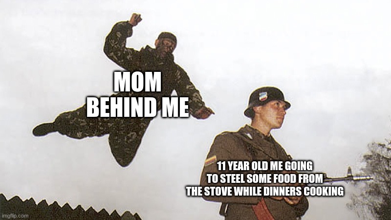 Soldier jump spetznaz | MOM BEHIND ME; 11 YEAR OLD ME GOING TO STEEL SOME FOOD FROM THE STOVE WHILE DINNERS COOKING | image tagged in soldier jump spetznaz | made w/ Imgflip meme maker