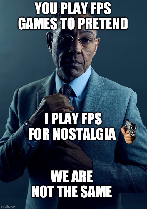 Long time ago… | YOU PLAY FPS GAMES TO PRETEND; I PLAY FPS FOR NOSTALGIA; WE ARE NOT THE SAME | image tagged in gus fring we are not the same | made w/ Imgflip meme maker