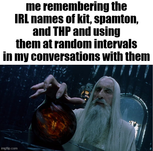 only one of which I know the first and last | me remembering the IRL names of kit, spamton, and THP and using them at random intervals in my conversations with them | image tagged in saruman magically summoning | made w/ Imgflip meme maker