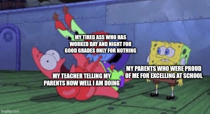 Mr. Krabs Choking Patrick | MY TIRED ASS WHO HAS WORKED DAY AND NIGHT FOR GOOD GRADES ONLY FOR NOTHING; MY TEACHER TELLING MY PARENTS HOW WELL I AM DOING; MY PARENTS WHO WERE PROUD OF ME FOR EXCELLING AT SCHOOL | image tagged in mr krabs choking patrick,school,memes,me irl | made w/ Imgflip meme maker